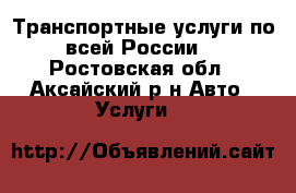 Транспортные услуги по всей России. - Ростовская обл., Аксайский р-н Авто » Услуги   